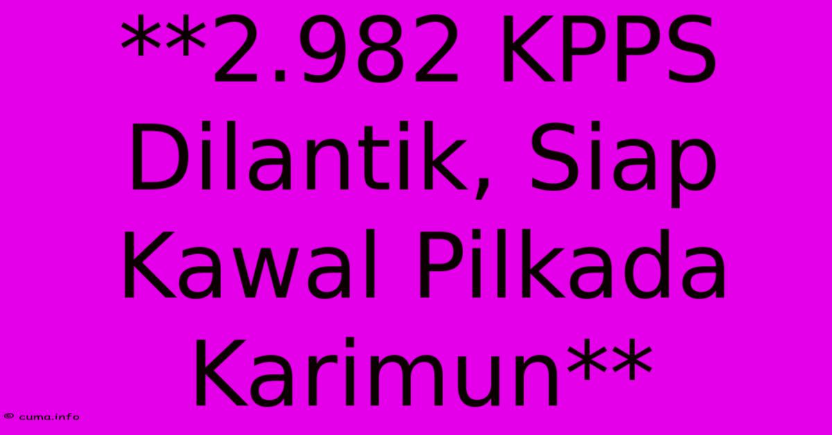 **2.982 KPPS Dilantik, Siap Kawal Pilkada Karimun** **2.982 KPPS Dilantik, Siap Kawal Pilkada Karimun**