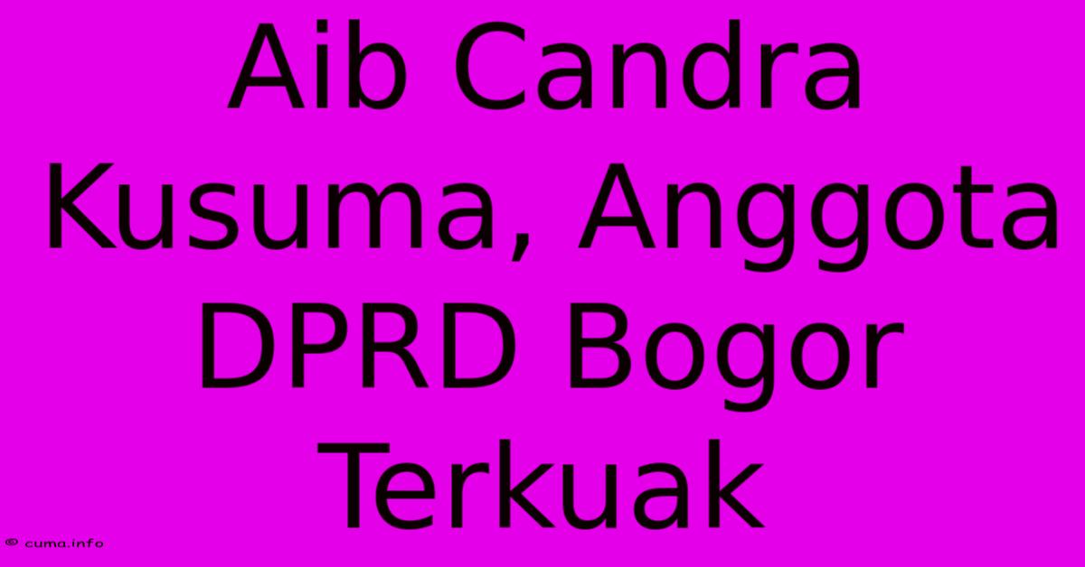 Aib Candra Kusuma, Anggota DPRD Bogor Terkuak Aib Candra Kusuma, Anggota DPRD Bogor Terkuak