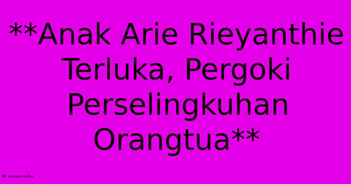**Anak Arie Rieyanthie Terluka, Pergoki Perselingkuhan Orangtua** **Anak Arie Rieyanthie Terluka, Pergoki Perselingkuhan Orangtua**