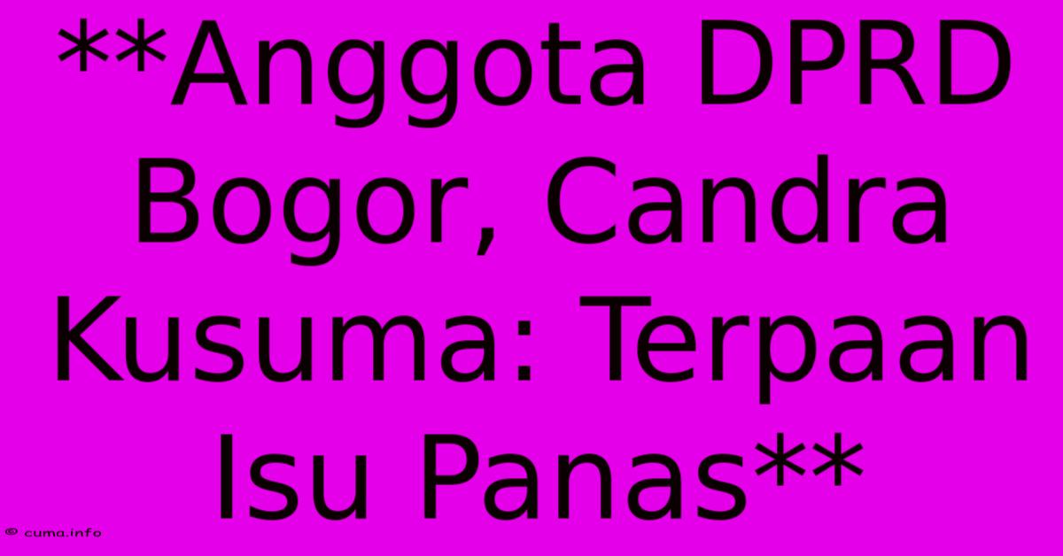 **Anggota DPRD Bogor, Candra Kusuma: Terpaan Isu Panas** **Anggota DPRD Bogor, Candra Kusuma: Terpaan Isu Panas**