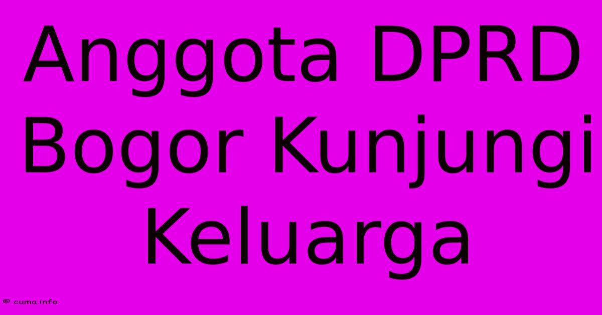 Anggota DPRD Bogor Kunjungi Keluarga Anggota DPRD Bogor Kunjungi Keluarga