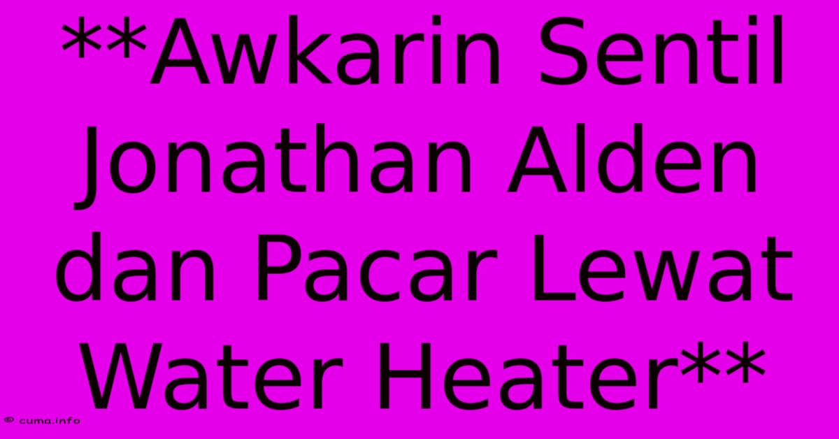**Awkarin Sentil Jonathan Alden Dan Pacar Lewat Water Heater** **Awkarin Sentil Jonathan Alden Dan Pacar Lewat Water Heater**