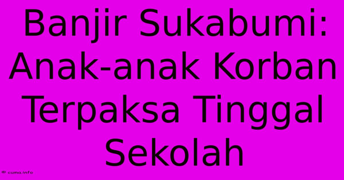 Banjir Sukabumi: Anak-anak Korban Terpaksa Tinggal Sekolah Banjir Sukabumi: Anak-anak Korban Terpaksa Tinggal Sekolah