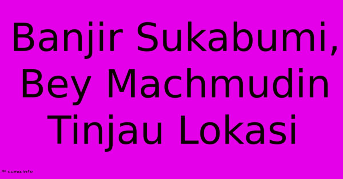Banjir Sukabumi, Bey Machmudin Tinjau Lokasi Banjir Sukabumi, Bey Machmudin Tinjau Lokasi