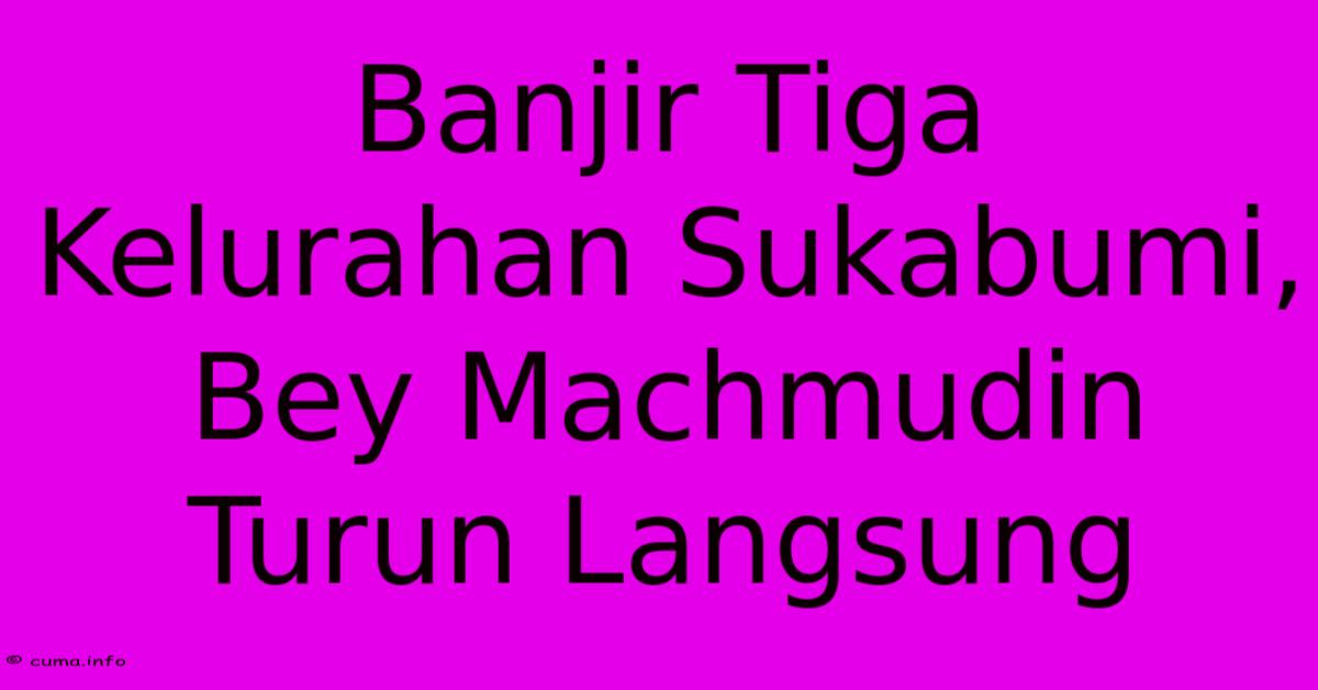 Banjir Tiga Kelurahan Sukabumi, Bey Machmudin Turun Langsung Banjir Tiga Kelurahan Sukabumi, Bey Machmudin Turun Langsung