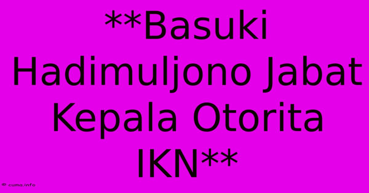 **Basuki Hadimuljono Jabat Kepala Otorita IKN** **Basuki Hadimuljono Jabat Kepala Otorita IKN**