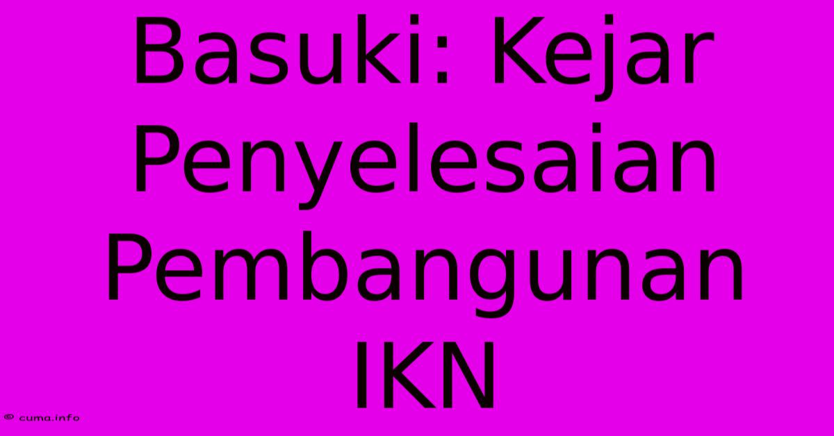 Basuki: Kejar Penyelesaian Pembangunan IKN Basuki: Kejar Penyelesaian Pembangunan IKN