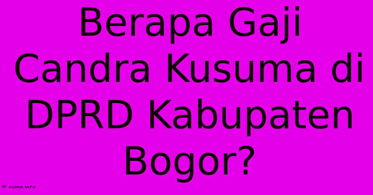 Berapa Gaji Candra Kusuma Di DPRD Kabupaten Bogor? Berapa Gaji Candra Kusuma Di DPRD Kabupaten Bogor?
