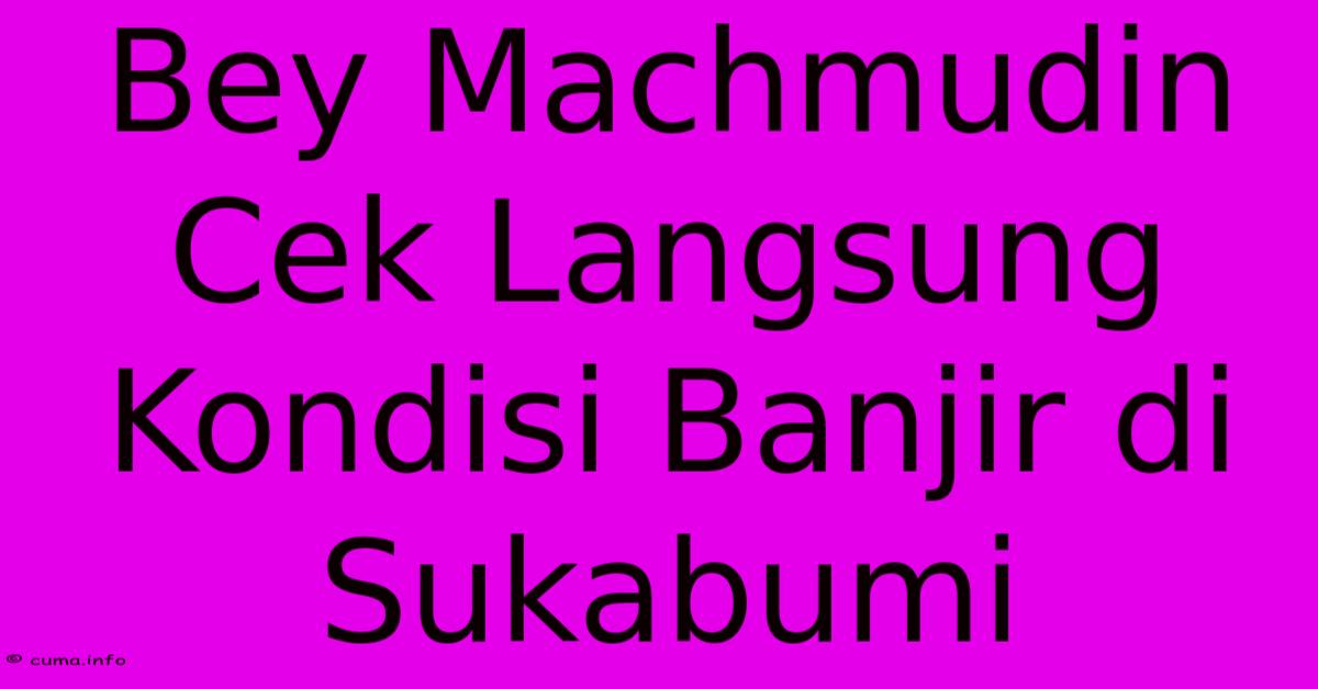 Bey Machmudin Cek Langsung Kondisi Banjir Di Sukabumi Bey Machmudin Cek Langsung Kondisi Banjir Di Sukabumi