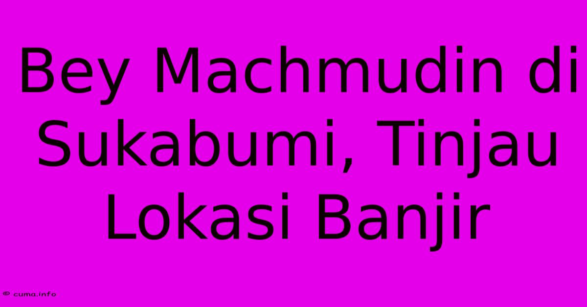 Bey Machmudin Di Sukabumi, Tinjau Lokasi Banjir Bey Machmudin Di Sukabumi, Tinjau Lokasi Banjir