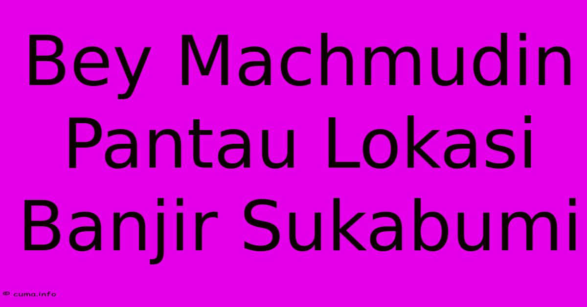 Bey Machmudin Pantau Lokasi Banjir Sukabumi Bey Machmudin Pantau Lokasi Banjir Sukabumi