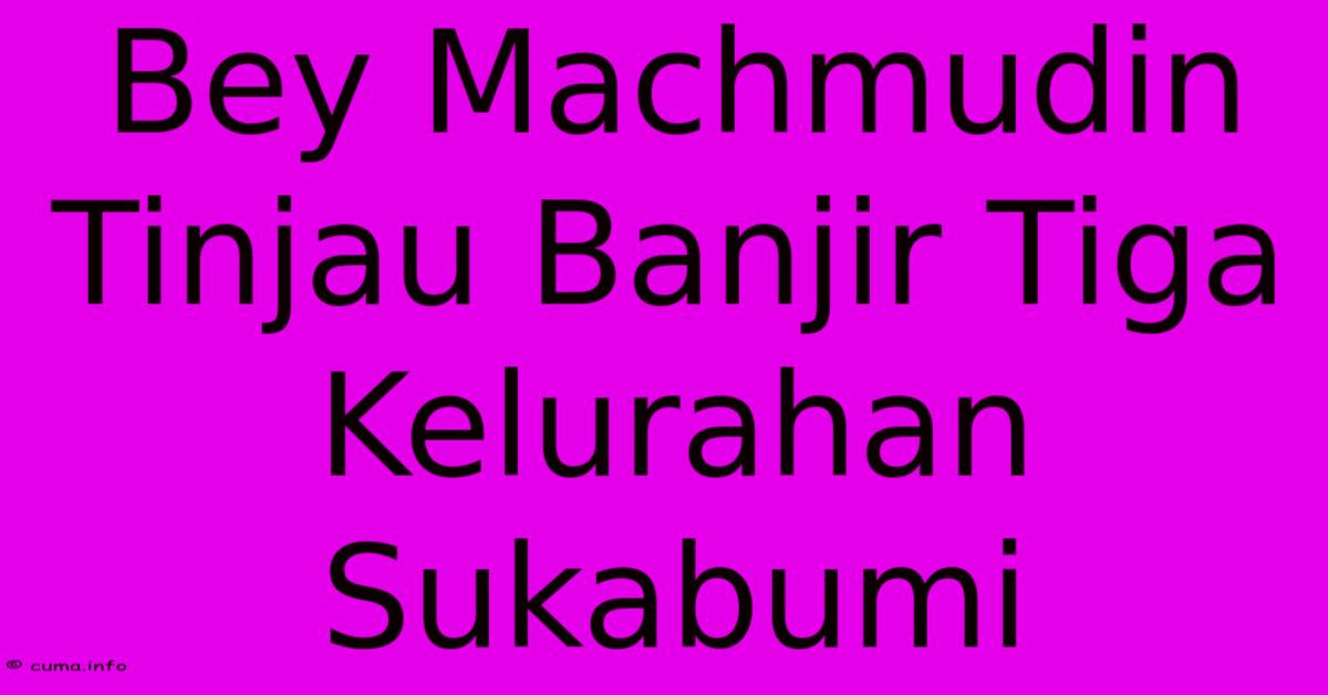 Bey Machmudin Tinjau Banjir Tiga Kelurahan Sukabumi Bey Machmudin Tinjau Banjir Tiga Kelurahan Sukabumi