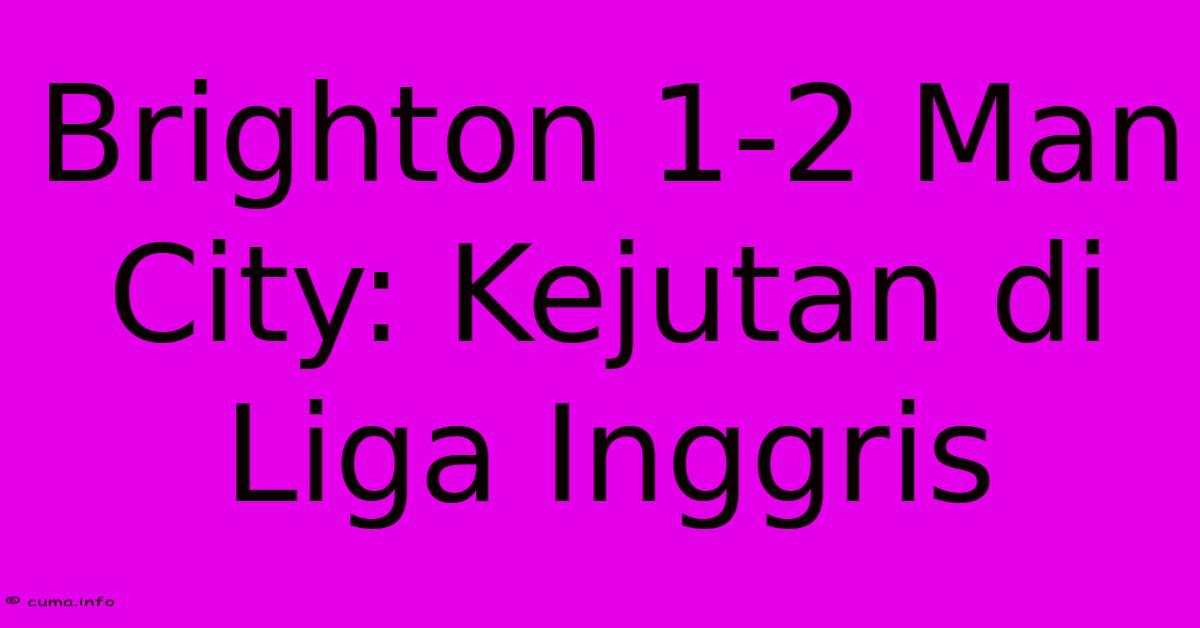 Brighton 1-2 Man City: Kejutan Di Liga Inggris Brighton 1-2 Man City: Kejutan Di Liga Inggris