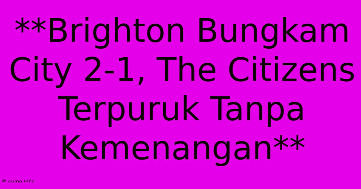 **Brighton Bungkam City 2-1, The Citizens Terpuruk Tanpa Kemenangan** **Brighton Bungkam City 2-1, The Citizens Terpuruk Tanpa Kemenangan**