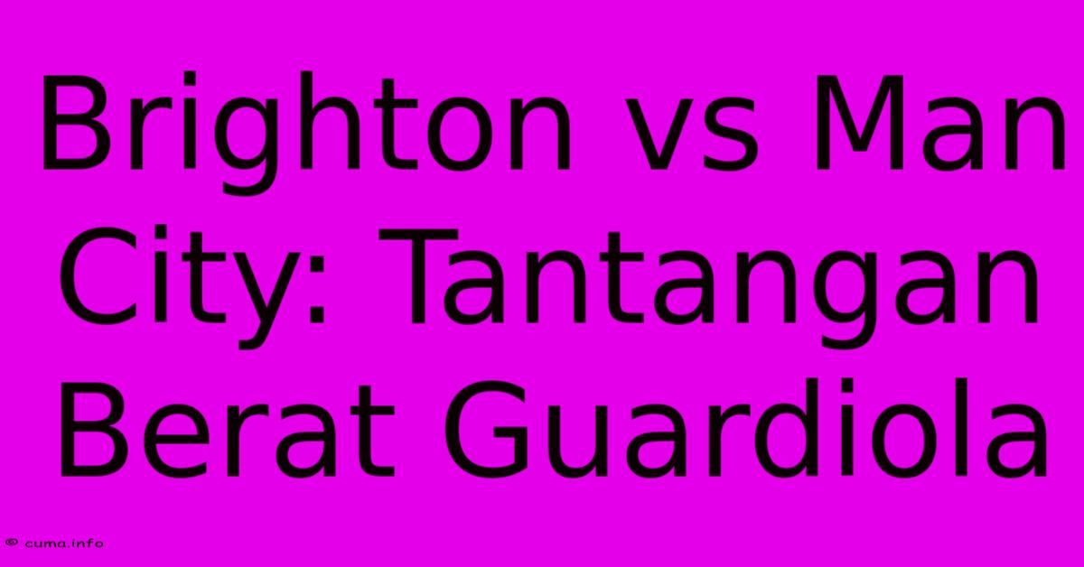 Brighton Vs Man City: Tantangan Berat Guardiola Brighton Vs Man City: Tantangan Berat Guardiola