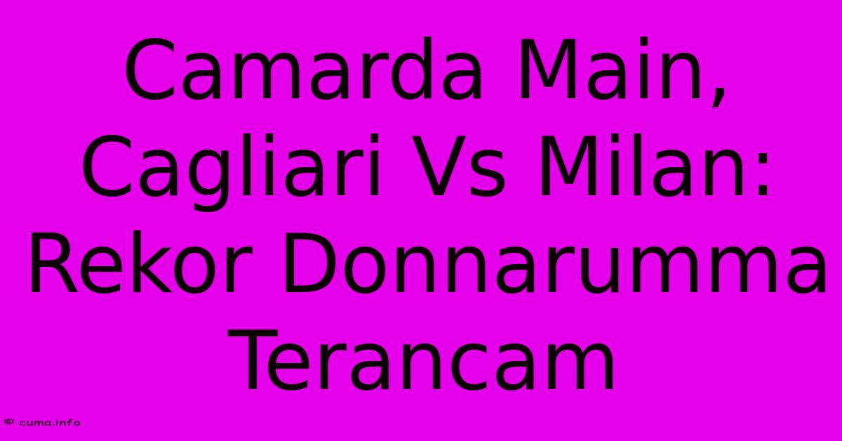 Camarda Main, Cagliari Vs Milan: Rekor Donnarumma Terancam Camarda Main, Cagliari Vs Milan: Rekor Donnarumma Terancam