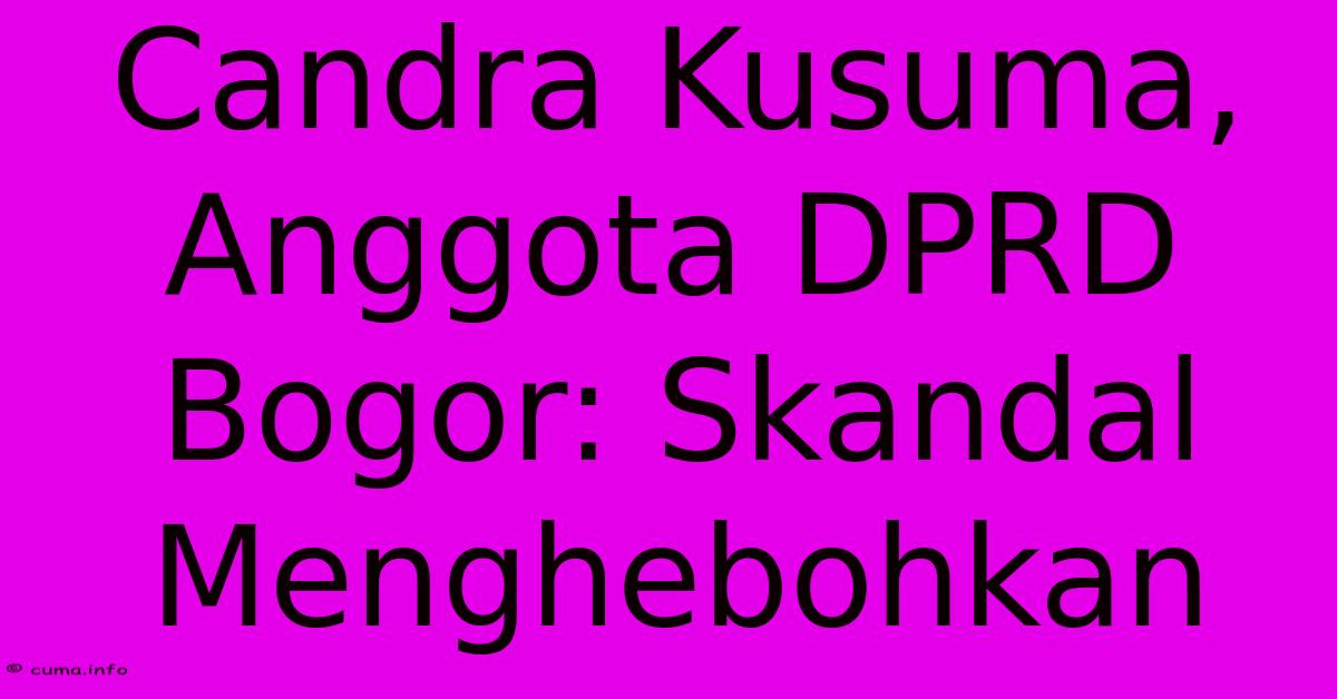 Candra Kusuma, Anggota DPRD Bogor: Skandal Menghebohkan Candra Kusuma, Anggota DPRD Bogor: Skandal Menghebohkan