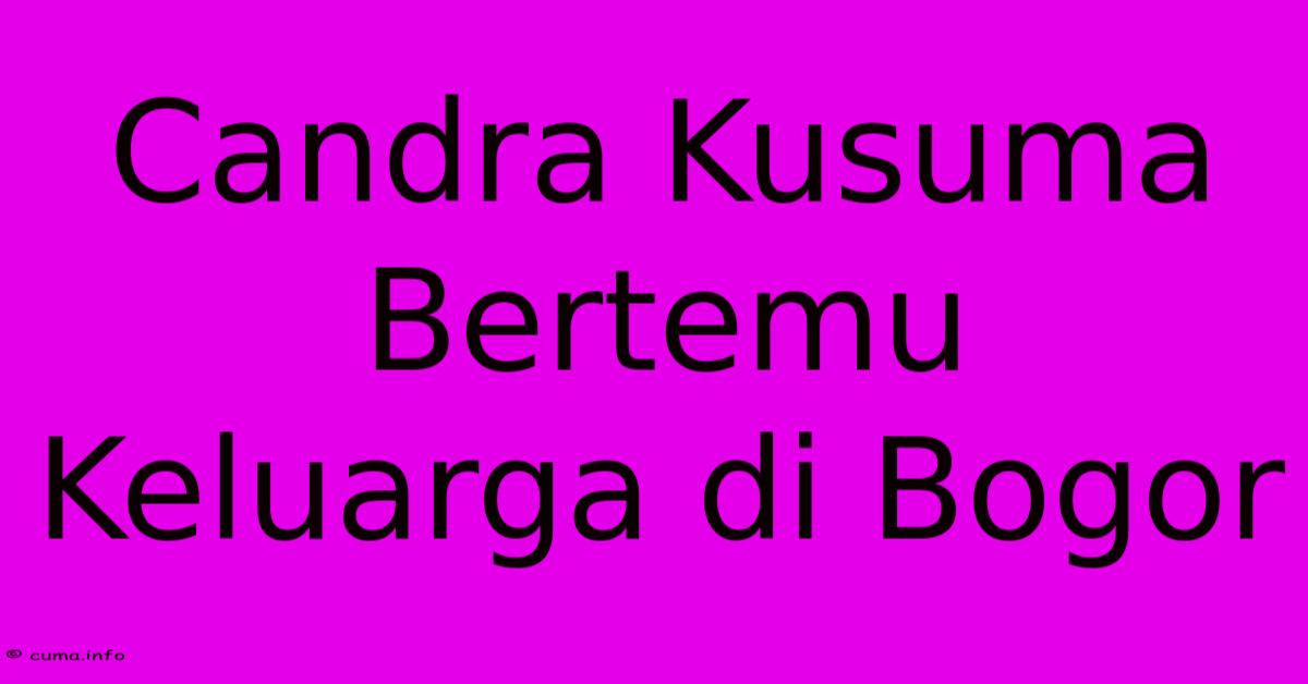 Candra Kusuma Bertemu Keluarga Di Bogor Candra Kusuma Bertemu Keluarga Di Bogor