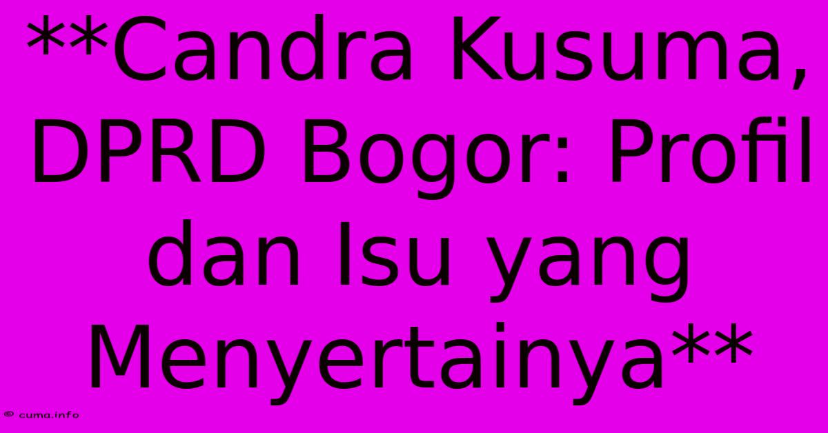 **Candra Kusuma, DPRD Bogor: Profil Dan Isu Yang Menyertainya** **Candra Kusuma, DPRD Bogor: Profil Dan Isu Yang Menyertainya**