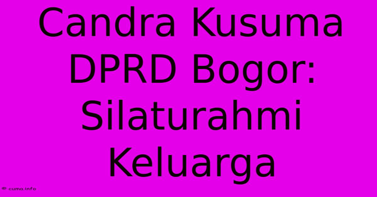 Candra Kusuma DPRD Bogor: Silaturahmi Keluarga Candra Kusuma DPRD Bogor: Silaturahmi Keluarga