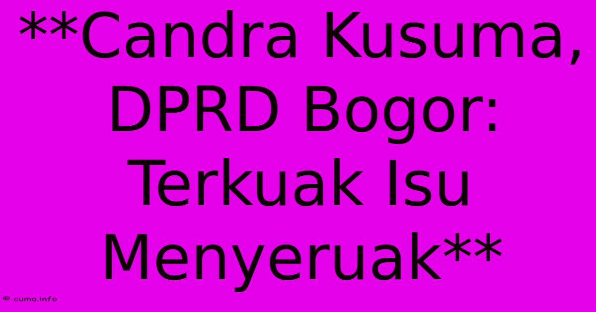 **Candra Kusuma, DPRD Bogor: Terkuak Isu Menyeruak** **Candra Kusuma, DPRD Bogor: Terkuak Isu Menyeruak**
