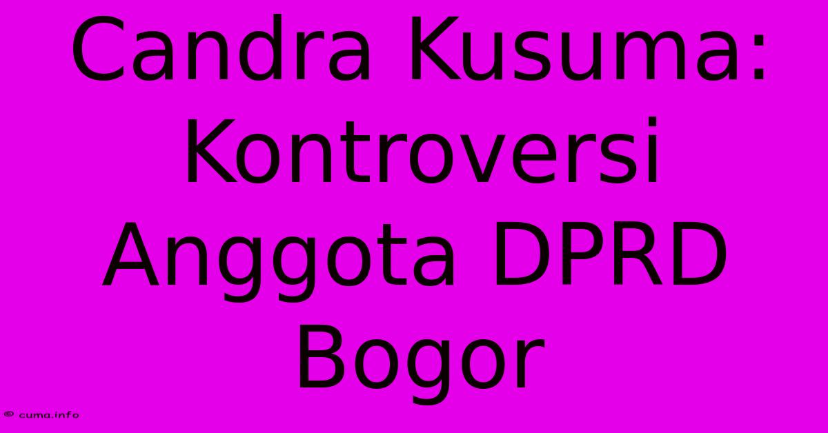 Candra Kusuma: Kontroversi Anggota DPRD Bogor Candra Kusuma: Kontroversi Anggota DPRD Bogor