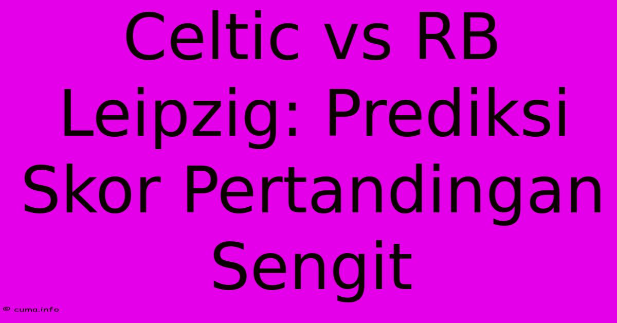 Celtic Vs RB Leipzig: Prediksi Skor Pertandingan Sengit Celtic Vs RB Leipzig: Prediksi Skor Pertandingan Sengit