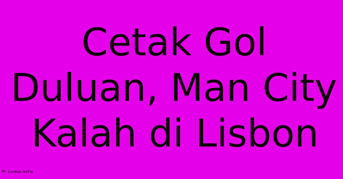 Cetak Gol Duluan, Man City Kalah Di Lisbon Cetak Gol Duluan, Man City Kalah Di Lisbon