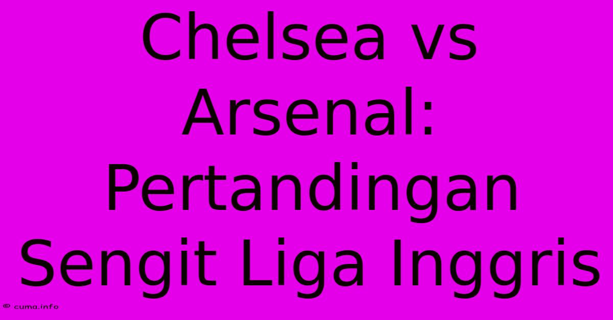 Chelsea Vs Arsenal: Pertandingan Sengit Liga Inggris Chelsea Vs Arsenal: Pertandingan Sengit Liga Inggris