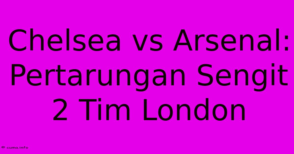 Chelsea Vs Arsenal: Pertarungan Sengit 2 Tim London Chelsea Vs Arsenal: Pertarungan Sengit 2 Tim London