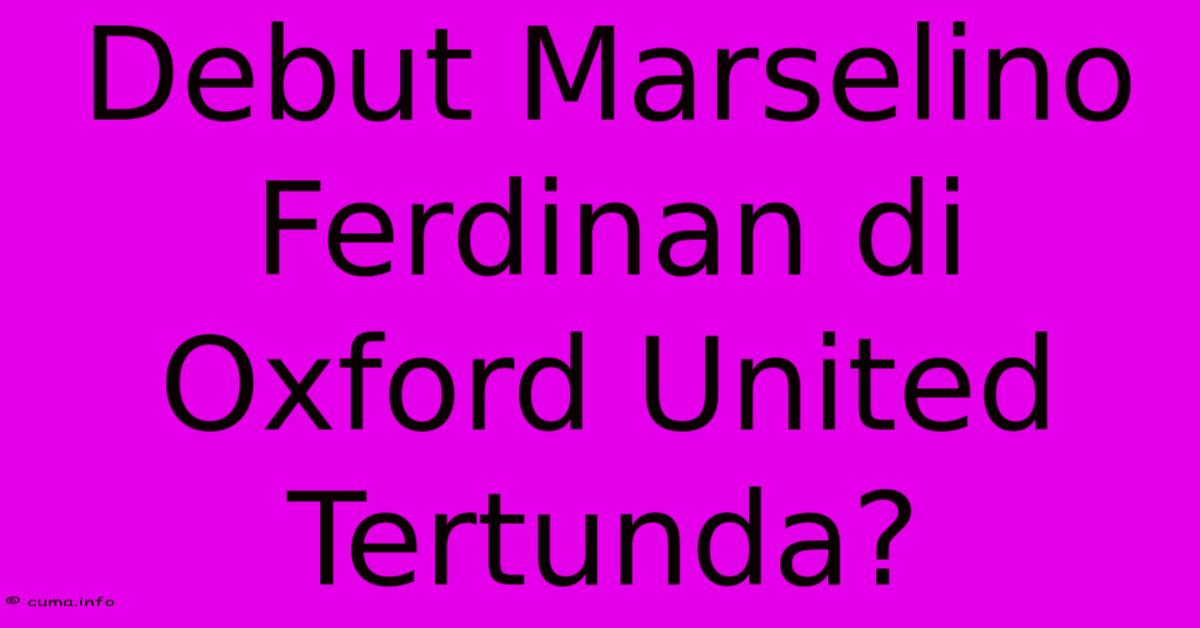 Debut Marselino Ferdinan Di Oxford United Tertunda? Debut Marselino Ferdinan Di Oxford United Tertunda?
