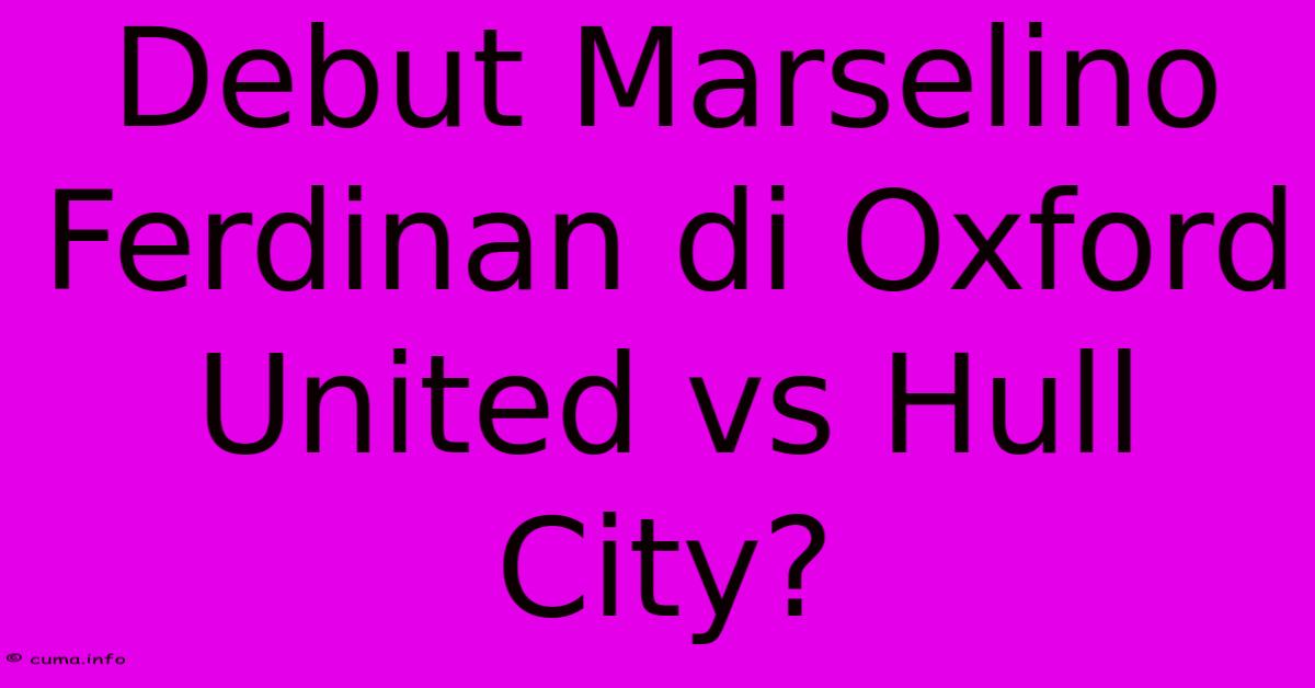 Debut Marselino Ferdinan Di Oxford United Vs Hull City? Debut Marselino Ferdinan Di Oxford United Vs Hull City?