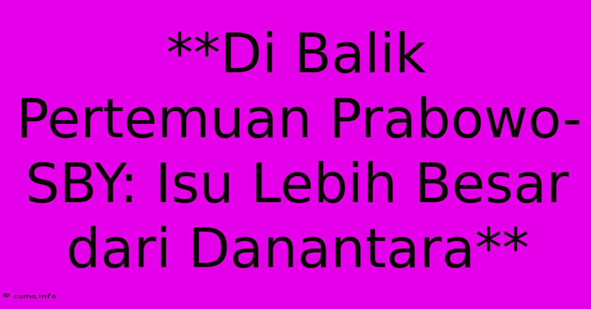**Di Balik Pertemuan Prabowo-SBY: Isu Lebih Besar Dari Danantara** **Di Balik Pertemuan Prabowo-SBY: Isu Lebih Besar Dari Danantara**