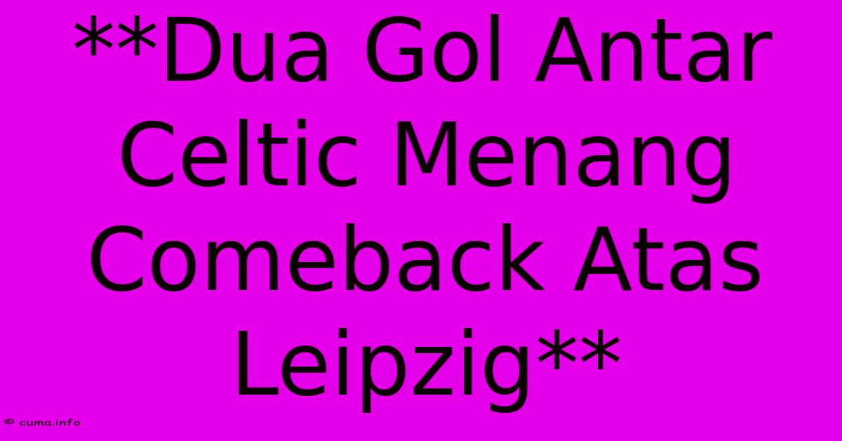 **Dua Gol Antar Celtic Menang Comeback Atas Leipzig** **Dua Gol Antar Celtic Menang Comeback Atas Leipzig**