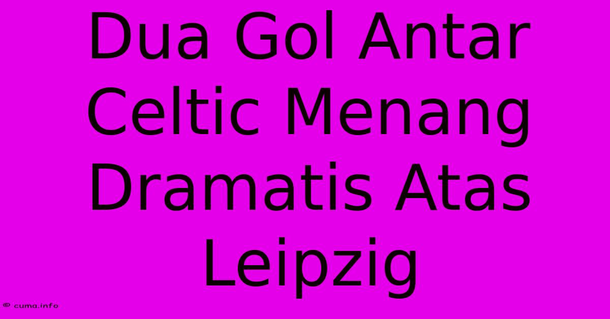 Dua Gol Antar Celtic Menang Dramatis Atas Leipzig Dua Gol Antar Celtic Menang Dramatis Atas Leipzig