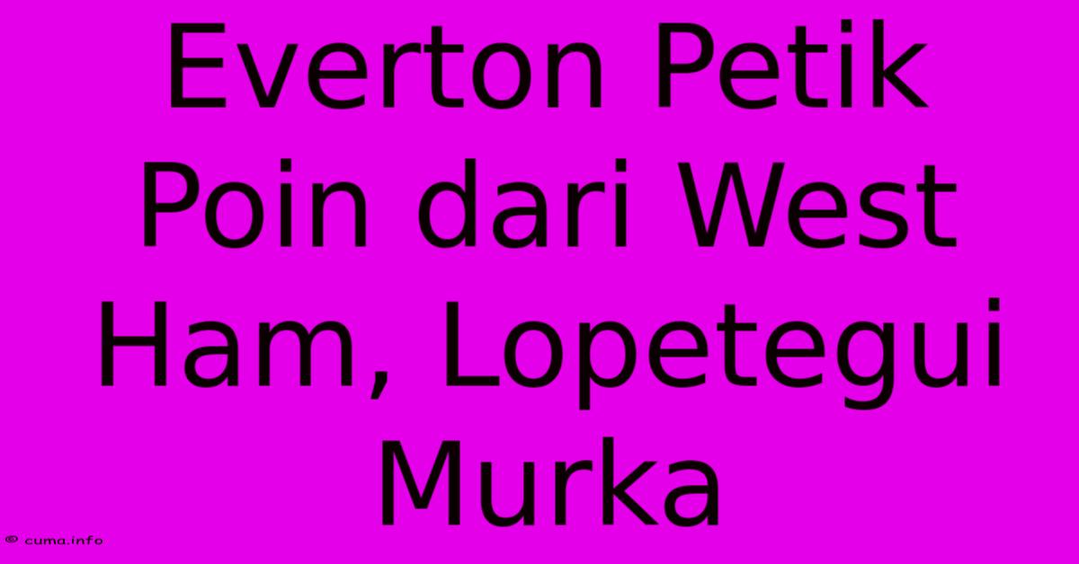 Everton Petik Poin Dari West Ham, Lopetegui Murka Everton Petik Poin Dari West Ham, Lopetegui Murka