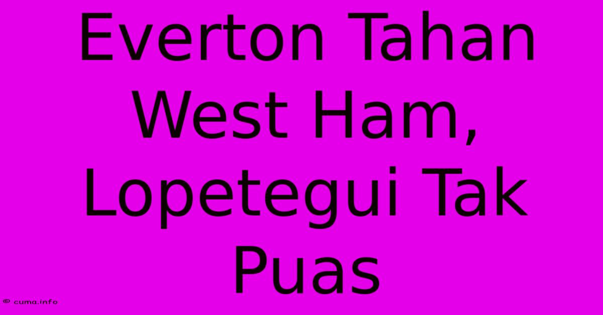 Everton Tahan West Ham, Lopetegui Tak Puas Everton Tahan West Ham, Lopetegui Tak Puas