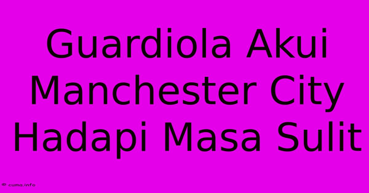 Guardiola Akui Manchester City Hadapi Masa Sulit Guardiola Akui Manchester City Hadapi Masa Sulit