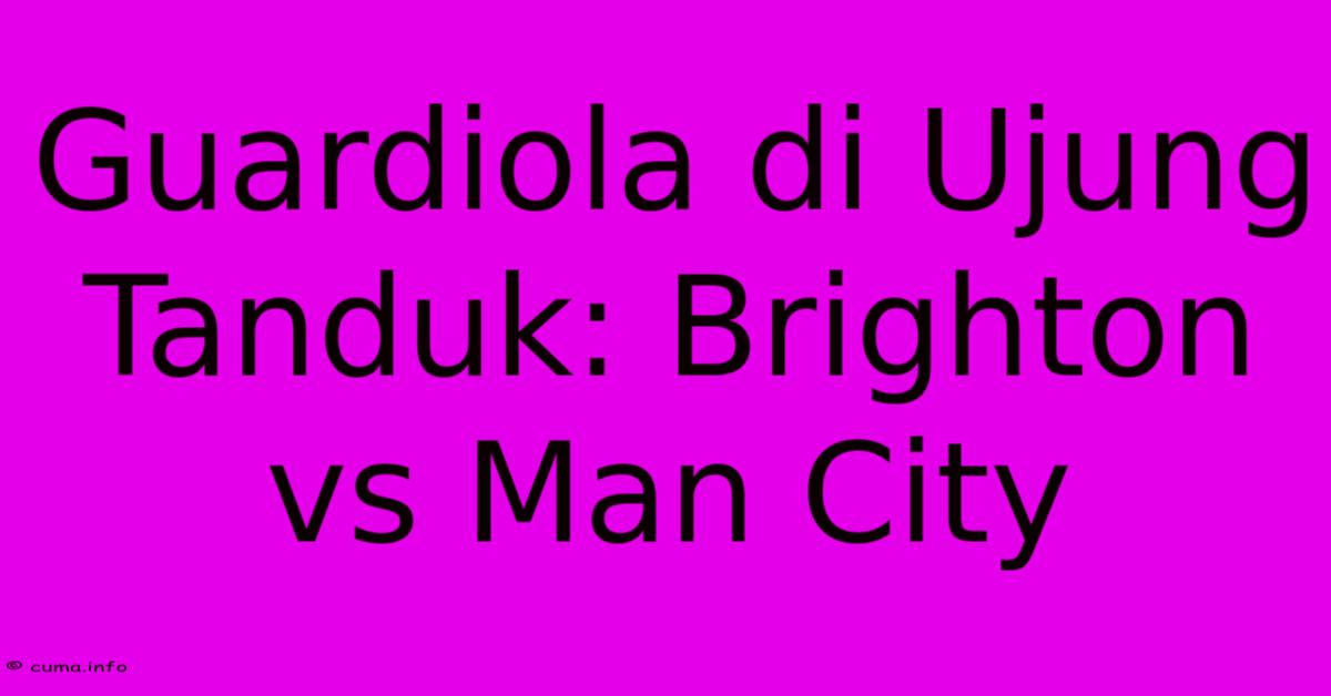 Guardiola Di Ujung Tanduk: Brighton Vs Man City Guardiola Di Ujung Tanduk: Brighton Vs Man City