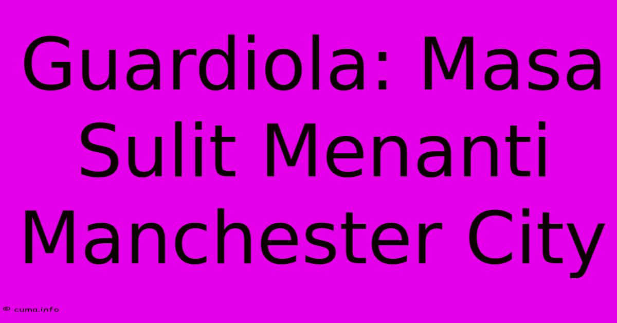 Guardiola: Masa Sulit Menanti Manchester City Guardiola: Masa Sulit Menanti Manchester City