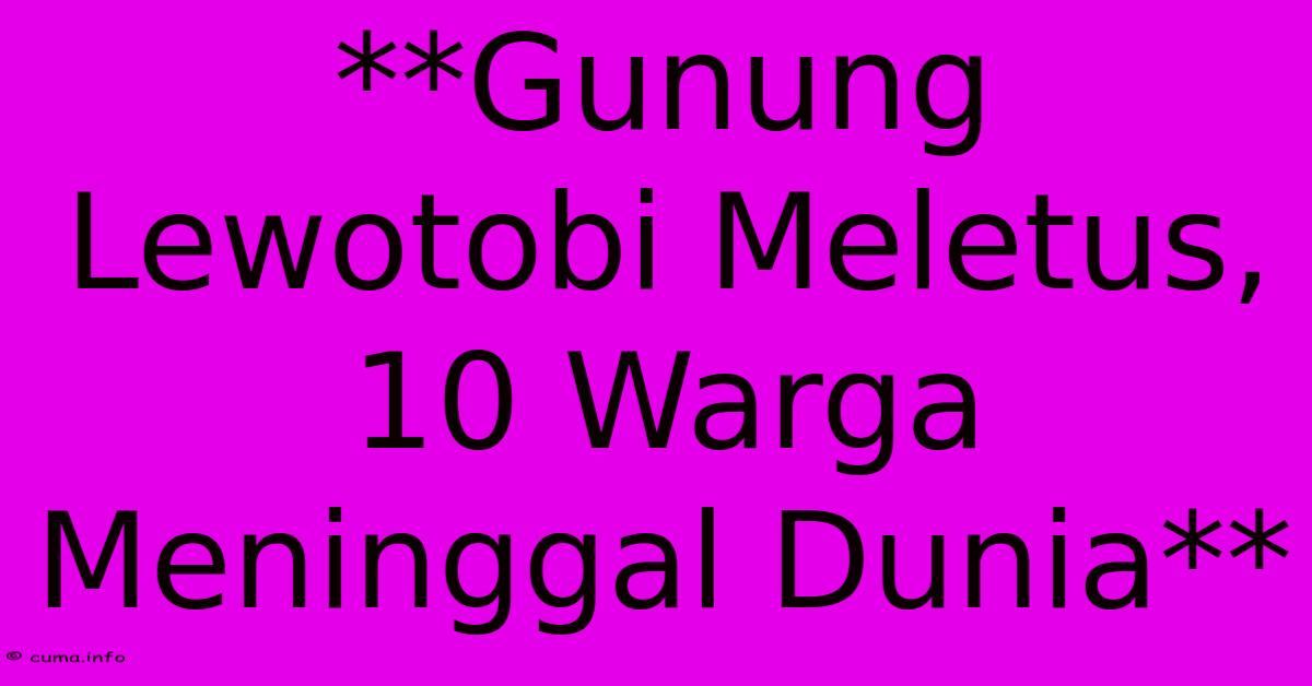 **Gunung Lewotobi Meletus, 10 Warga Meninggal Dunia** **Gunung Lewotobi Meletus, 10 Warga Meninggal Dunia**