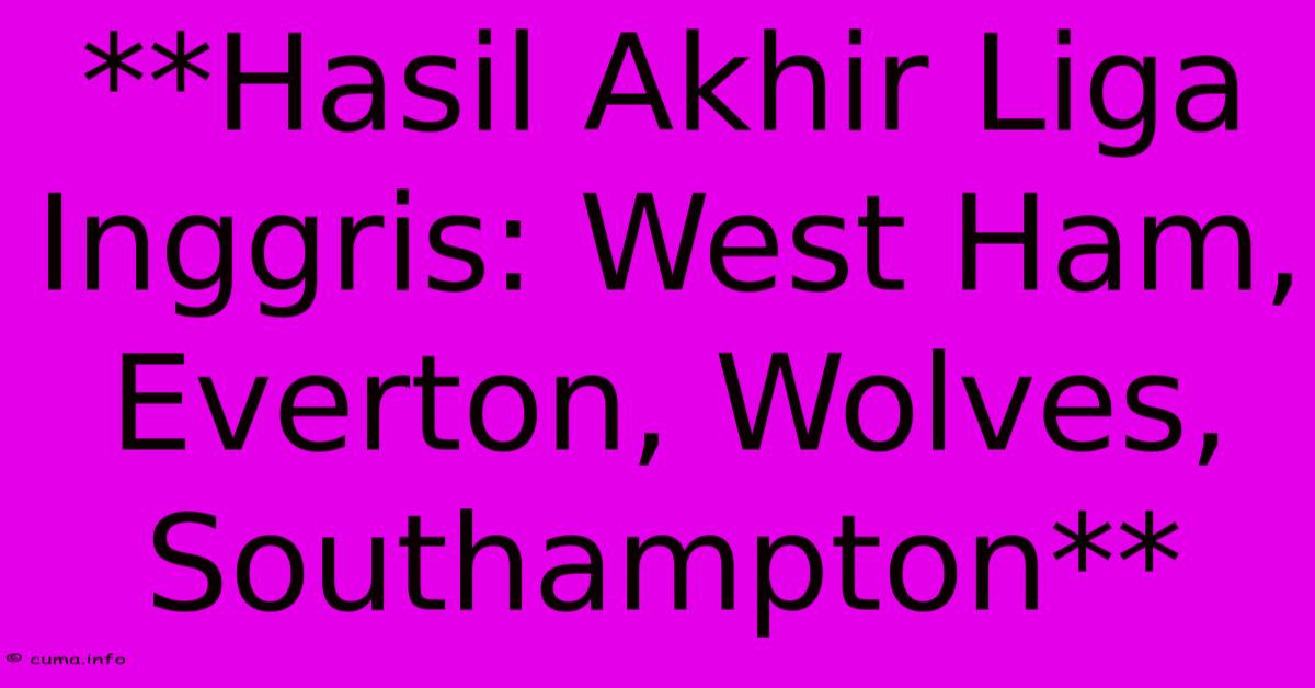 **Hasil Akhir Liga Inggris: West Ham, Everton, Wolves, Southampton** **Hasil Akhir Liga Inggris: West Ham, Everton, Wolves, Southampton**
