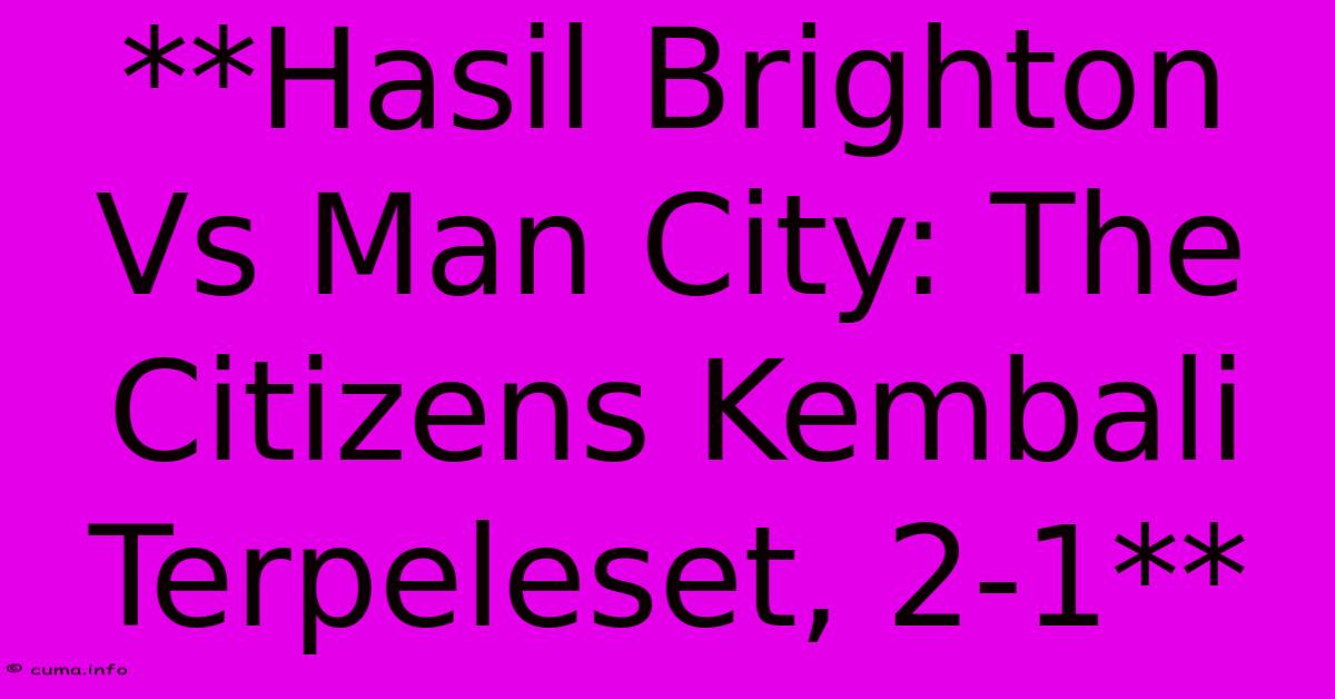**Hasil Brighton Vs Man City: The Citizens Kembali Terpeleset, 2-1** **Hasil Brighton Vs Man City: The Citizens Kembali Terpeleset, 2-1**