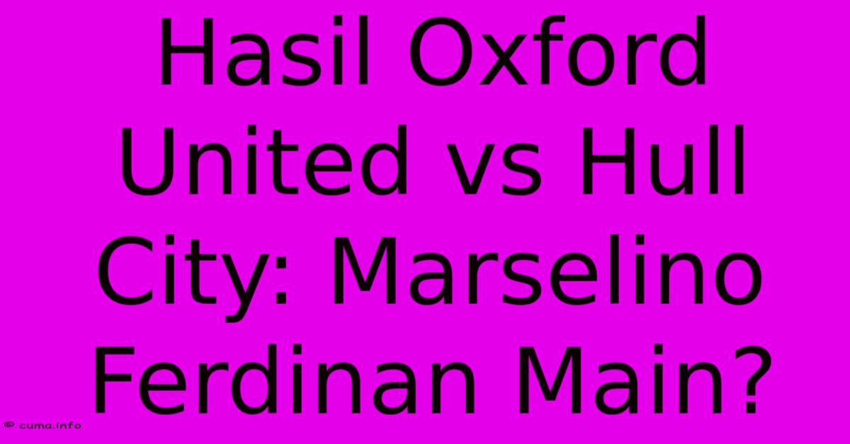 Hasil Oxford United Vs Hull City: Marselino Ferdinan Main? Hasil Oxford United Vs Hull City: Marselino Ferdinan Main?