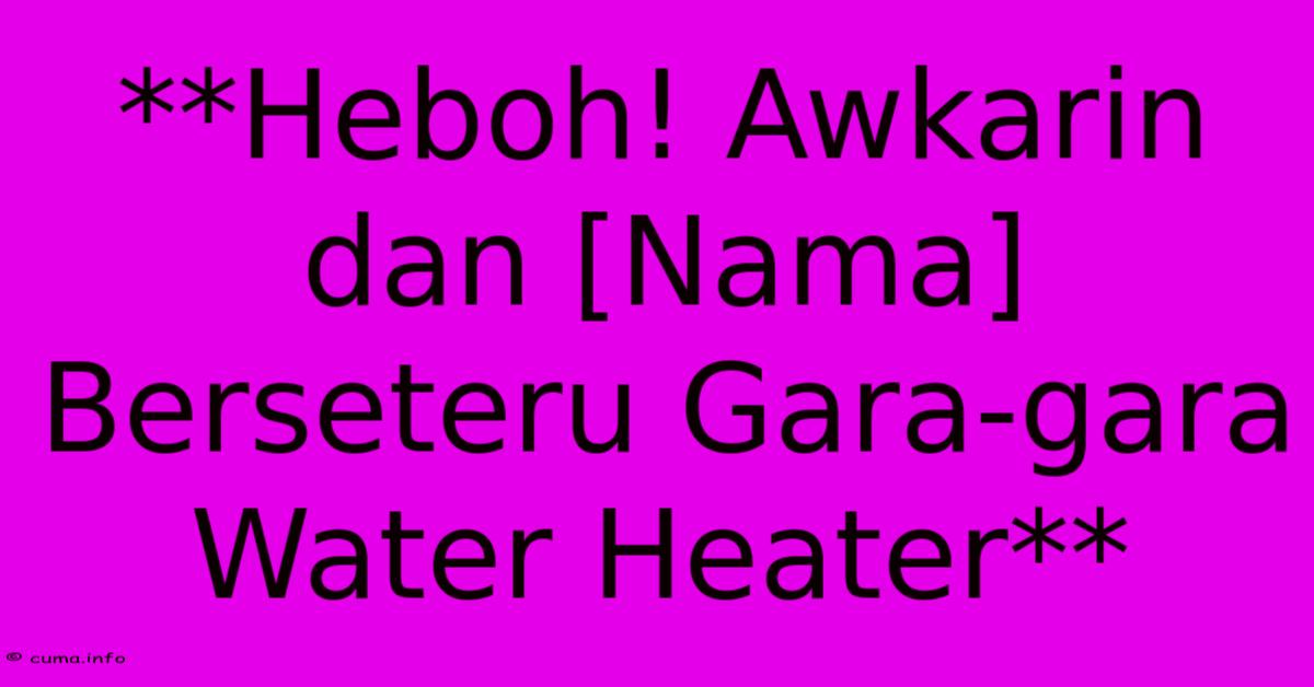 **Heboh! Awkarin Dan [Nama] Berseteru Gara-gara Water Heater**