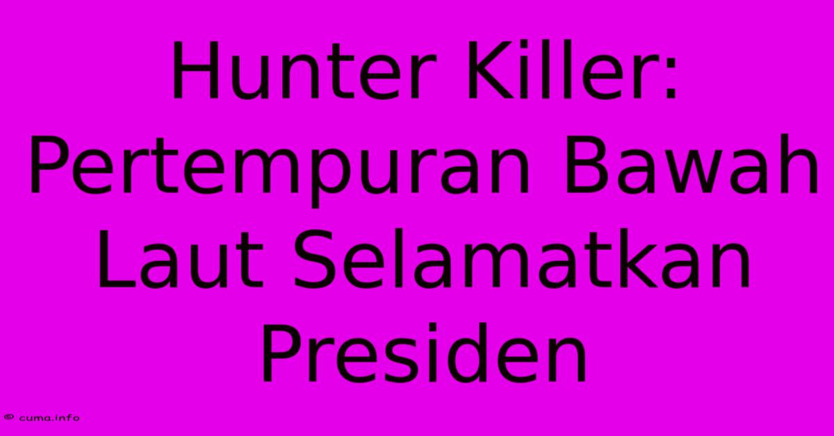 Hunter Killer: Pertempuran Bawah Laut Selamatkan Presiden Hunter Killer: Pertempuran Bawah Laut Selamatkan Presiden