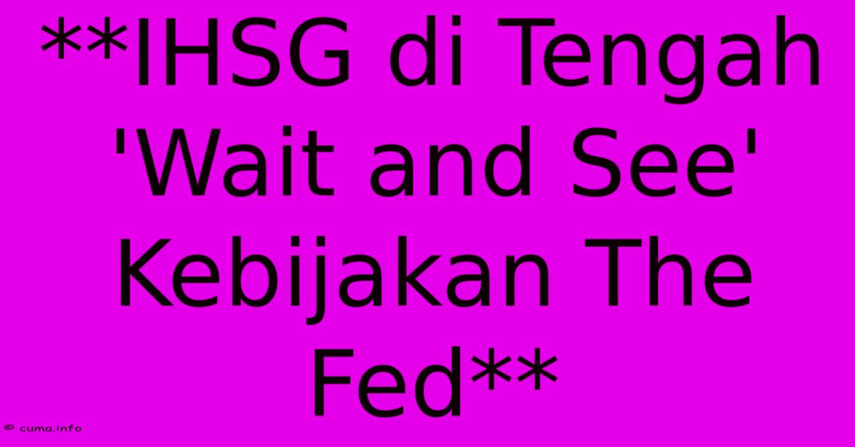 **IHSG Di Tengah 'Wait And See' Kebijakan The Fed** **IHSG Di Tengah 'Wait And See' Kebijakan The Fed**