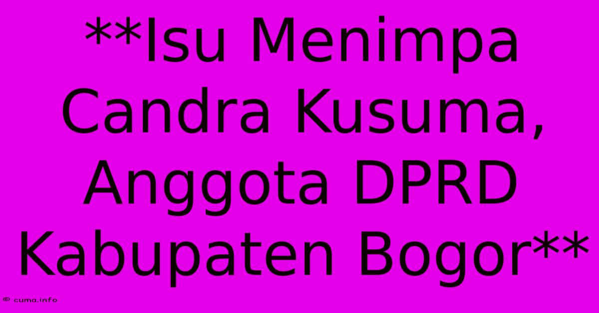 **Isu Menimpa Candra Kusuma, Anggota DPRD Kabupaten Bogor** **Isu Menimpa Candra Kusuma, Anggota DPRD Kabupaten Bogor**