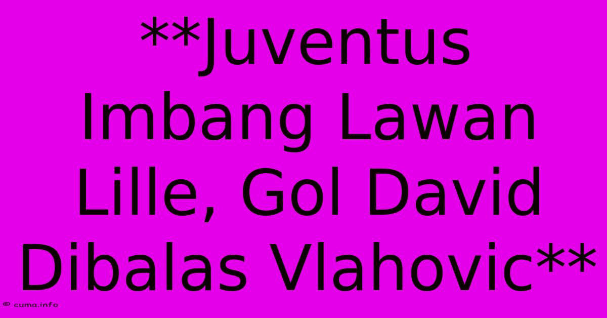 **Juventus Imbang Lawan Lille, Gol David Dibalas Vlahovic** **Juventus Imbang Lawan Lille, Gol David Dibalas Vlahovic**