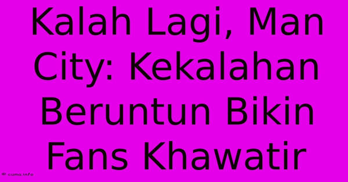 Kalah Lagi, Man City: Kekalahan Beruntun Bikin Fans Khawatir Kalah Lagi, Man City: Kekalahan Beruntun Bikin Fans Khawatir